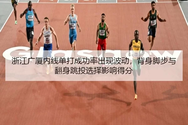 浙江广厦内线单打成功率出现波动，背身脚步与翻身跳投选择影响得分